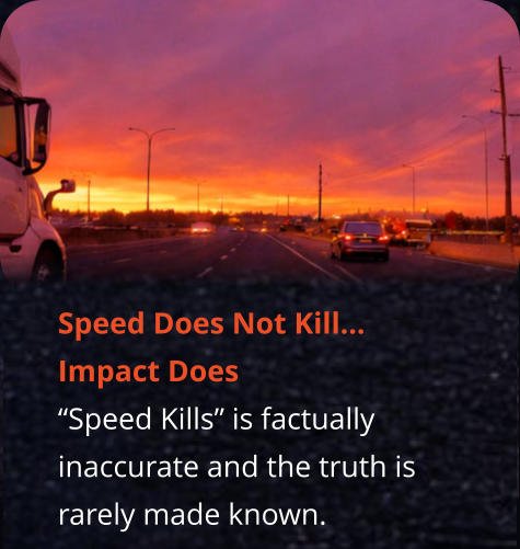 Speed Does Not Kill…     Impact Does “Speed Kills” is factually inaccurate and the truth is rarely made known.